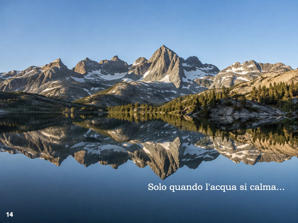 Getta un sasso in un lago e vedrai soprattutto le increspature.
Aspetta che l’acqua torni immobile e improvvisamente appariranno il fondo e i riflessi.
Non è comparso nulla di nuovo. Era già tutto lì.
La nostra mente trascorre gran parte della giorna