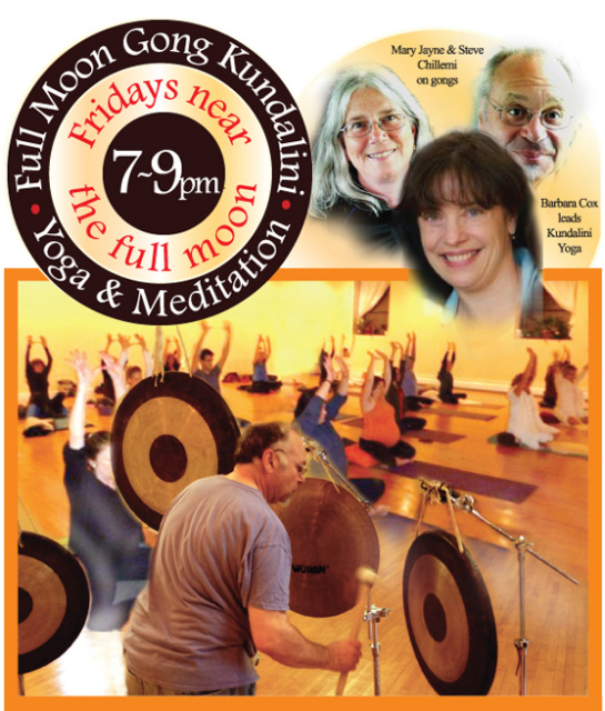 Join Barbara Cox and Steve and Mary Jayne Chillemi once a month for Kundalini Yoga and deep sound healing & relaxation. Barbara will start you off with stimulating Kundalini Yoga. This will be followed by an extended deep relaxation seated in a chair or lying on the floor as you experience therapeutic meditative gong vibrations created by Steve and Mary Jayne. Gong vibrations can elevate awareness and re-balance your physical, emotional and spiritual bodies.