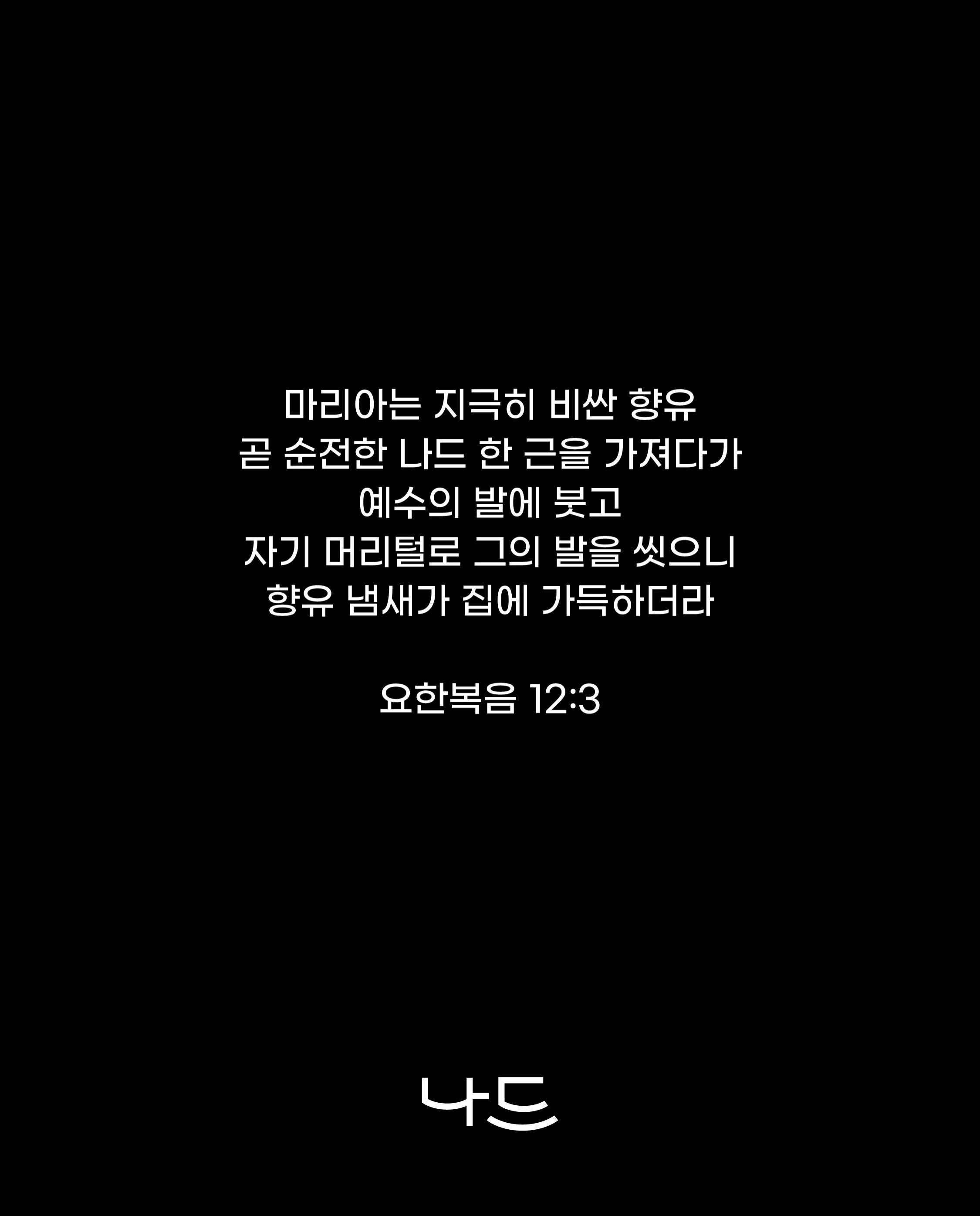 &ldquo;마리아는 지극히 비싼 향유 곧 순전한 나드 한 근을 가져다가 예수의 발에 붓고 자기 머리털로 그의 발을 씻으니 향유 냄새가 집에 가득하더라&ldquo; 요한복음 12:3

&ldquo;Then Mary took about a pint of pure nard, an expensive perfume; she poured it on Jesus&rsquo; feet and wiped his feet with her hair. And the