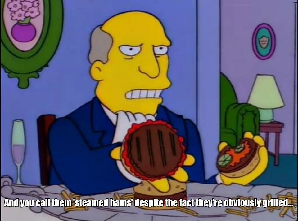 A steamed ham got us into this mess. It's going to take a steamed ham to get us out