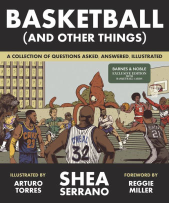 Basketball (and Other Things): A Collection of Questions Asked, Answered, Illustrated By Shea Serrano 