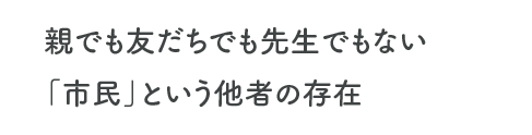 親でも友だちでも先生でもない「市民」という他者の存在