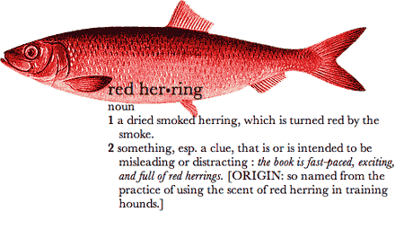 Source: http://4.bp.blogspot.com/-k7RYJbWgXbk/TWTwx2zagII/AAAAAAAAAKE/gBZNm_1L3p8/s1600/Red%252BHerring.gif 