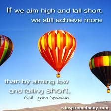 If we aim high and fall short we still achieve more than by aiming low and falling short