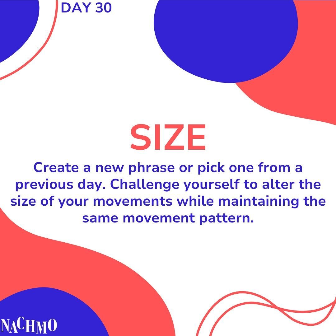 Day 30: Create a new phrase or pick one from a previous day. Challenge yourself to alter the size of your movements while maintaining the same movement pattern. 

Prompt plus: 

Consider how the same movement can feel different when it&rsquo;s done w