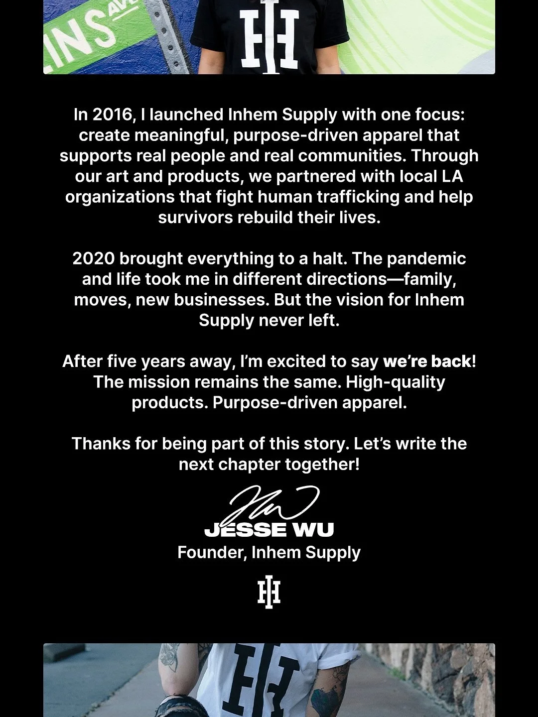 In 2016, I launched Inhem Supply with one focus: create meaningful, purpose-driven apparel that supports real people and real communities. Through our art and products, we partnered with local LA organizations to fight human trafficking and help surv