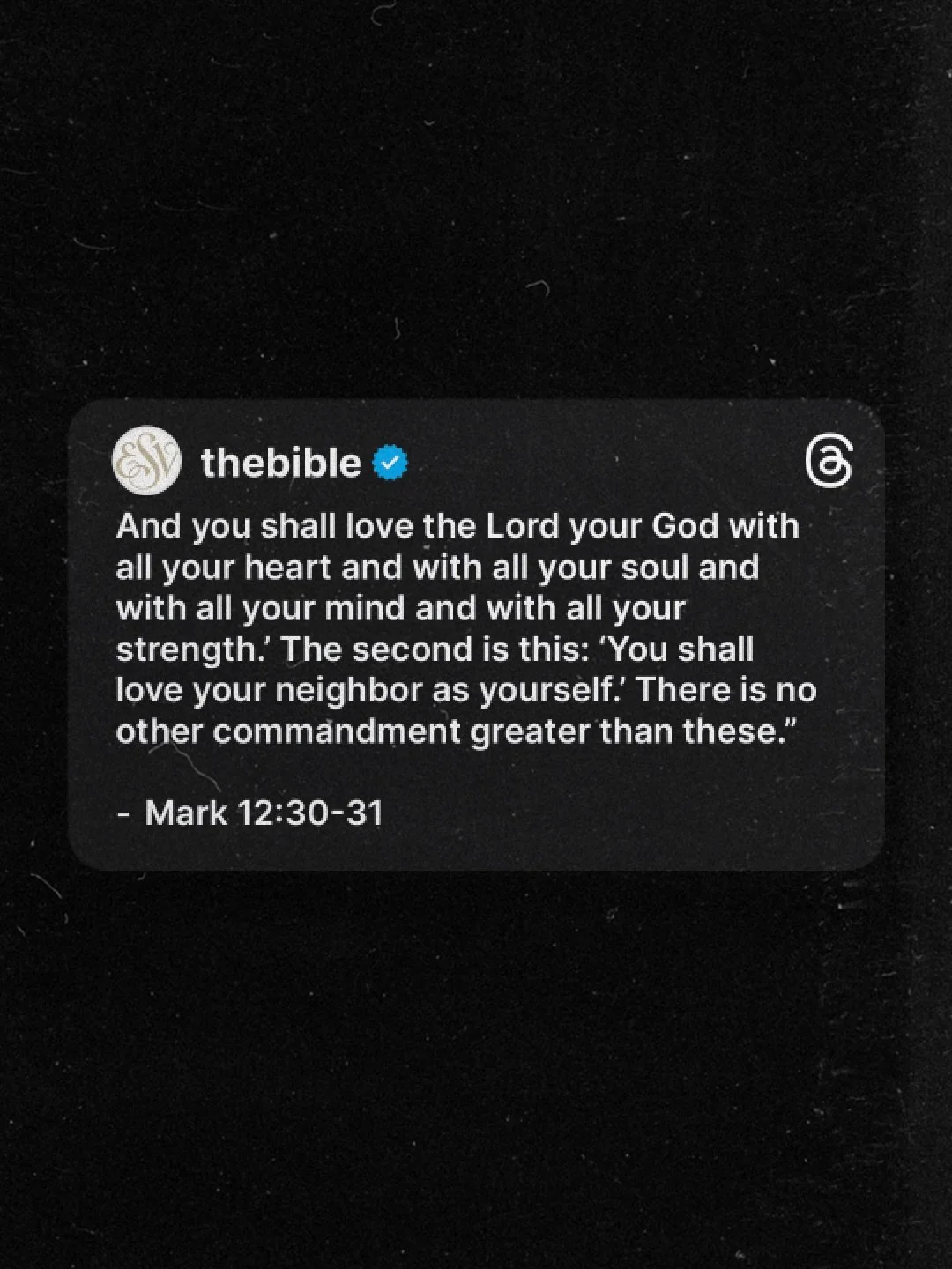 &lsquo;Love the Lord your God with all your heart and with all your soul and with all your mind and with all your strength.&rsquo; The second is this: &lsquo;Love your neighbor as yourself.&rsquo;There is no commandment greater than these.
- Mark 12: