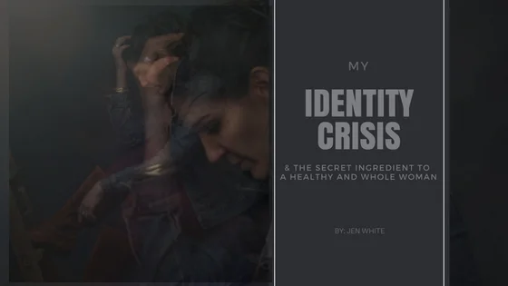 My Identity Crisis &amp; The Secret Ingredient to a Healthy and Whole Woman| Jen White
