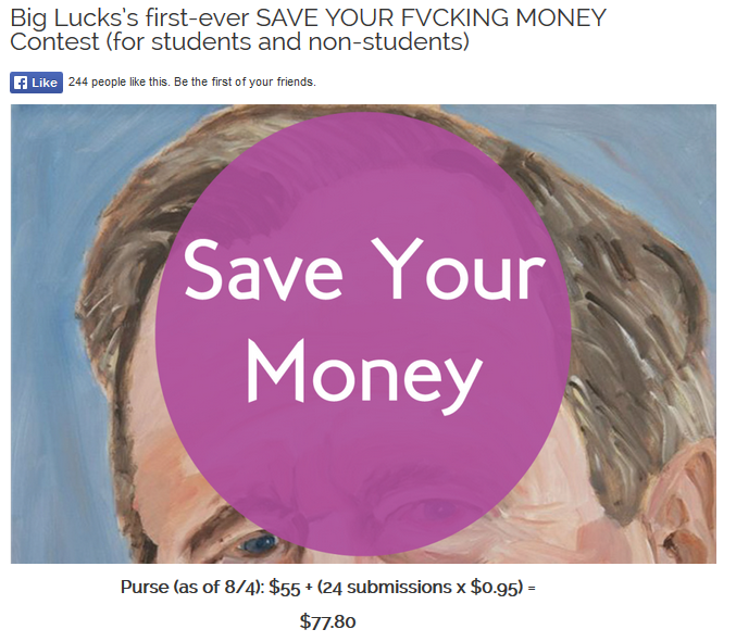 ammcc :
markcugini :
biglucks :
Last week, some Internet Tendency launched a contest aimed at students and it carried a $55 entrance fee.
But not this Internet Tendinitis. Instead, we’ve got Big Lucks’s first-ever SAVE YOUR FVCKING MONEY Contest (for students and non-students).
$2 entrance fee = entrance to our general submission pool, a Mike Young .PDF chapbook, and a chance to win at least $77.80.
This is a real thing and I’m really proud of it. ENTER HERE .
$ave ur money / make something stellar