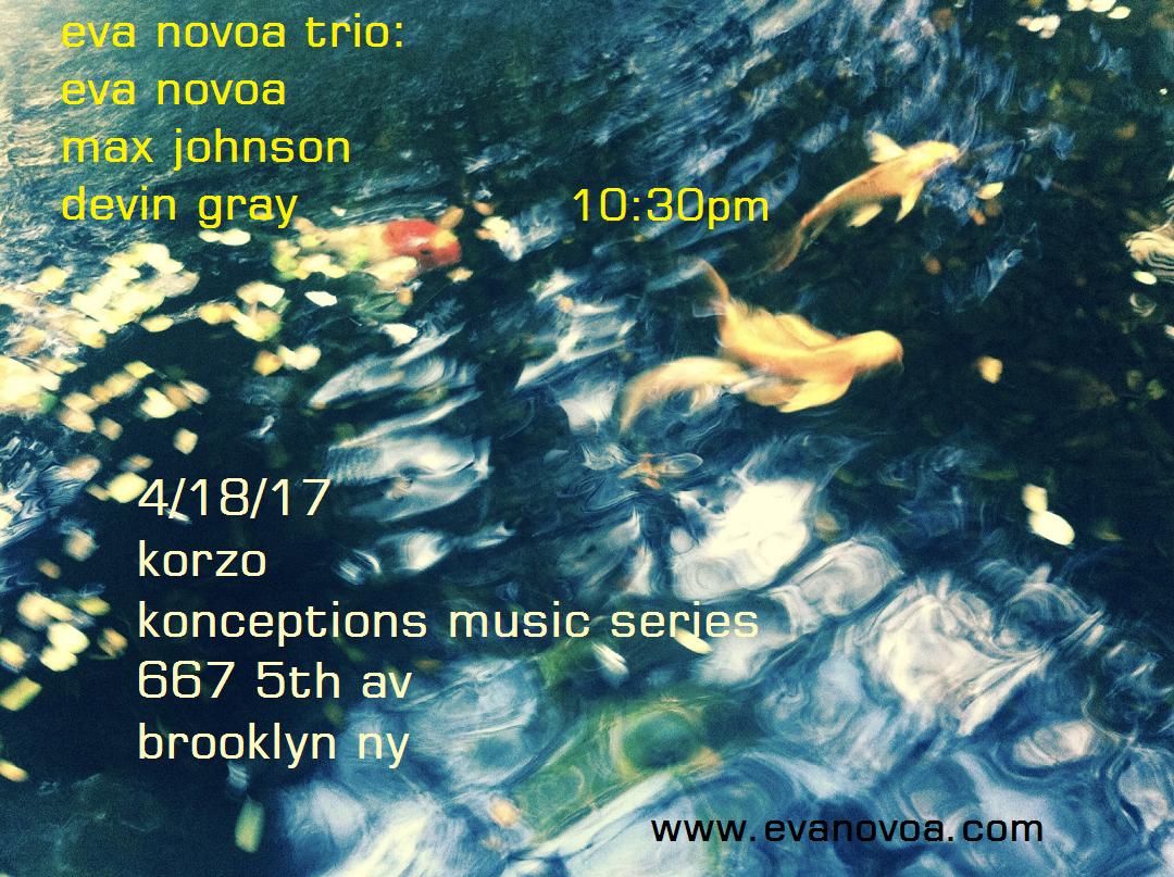 Really looking forward to this! 4/18 Tuesday Eva Novoa Trio at Korzo Konceptions Music series: Eva Novoa, piano/ compositions Max Johnson, bass Devin Gray, drums 10:30pm set @ Korzo, 667 5th Avenue, Brooklyn, NY Please join us and support live music! (you may as well have a beer!)