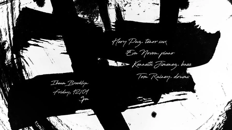 Please join us for a very special night and set at IBeam. Excited to play with Tom Rainey on drums, Hery Paz on tenor sax and Kenneth Jiménez on bass. 12/01/17 Hery Paz. tenor saxophone Eva Novoa. piano Kenneth Jimenez. bass Tom Rainey. drums One set only. 9pm Art and flyer by Hery Paz. IBeam: 168 7th st Brooklyn, NY 11215
