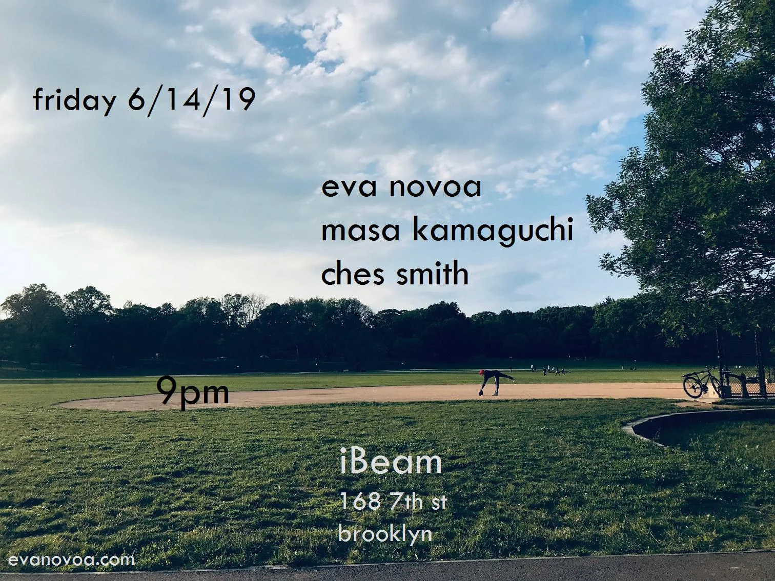 Friday June 14 (6/14) Novoa / Kamaguchi / Smith Eva Novoa, piano Masa Kamaguchi, bass Ches Smith, drums 9pm Gordon Beeferman's Organ Trio plays at 7:30pm hope to see you! IBeam 168 7th st Brooklyn, NY 11215 F/G trains to 4 Av - 9 St $15