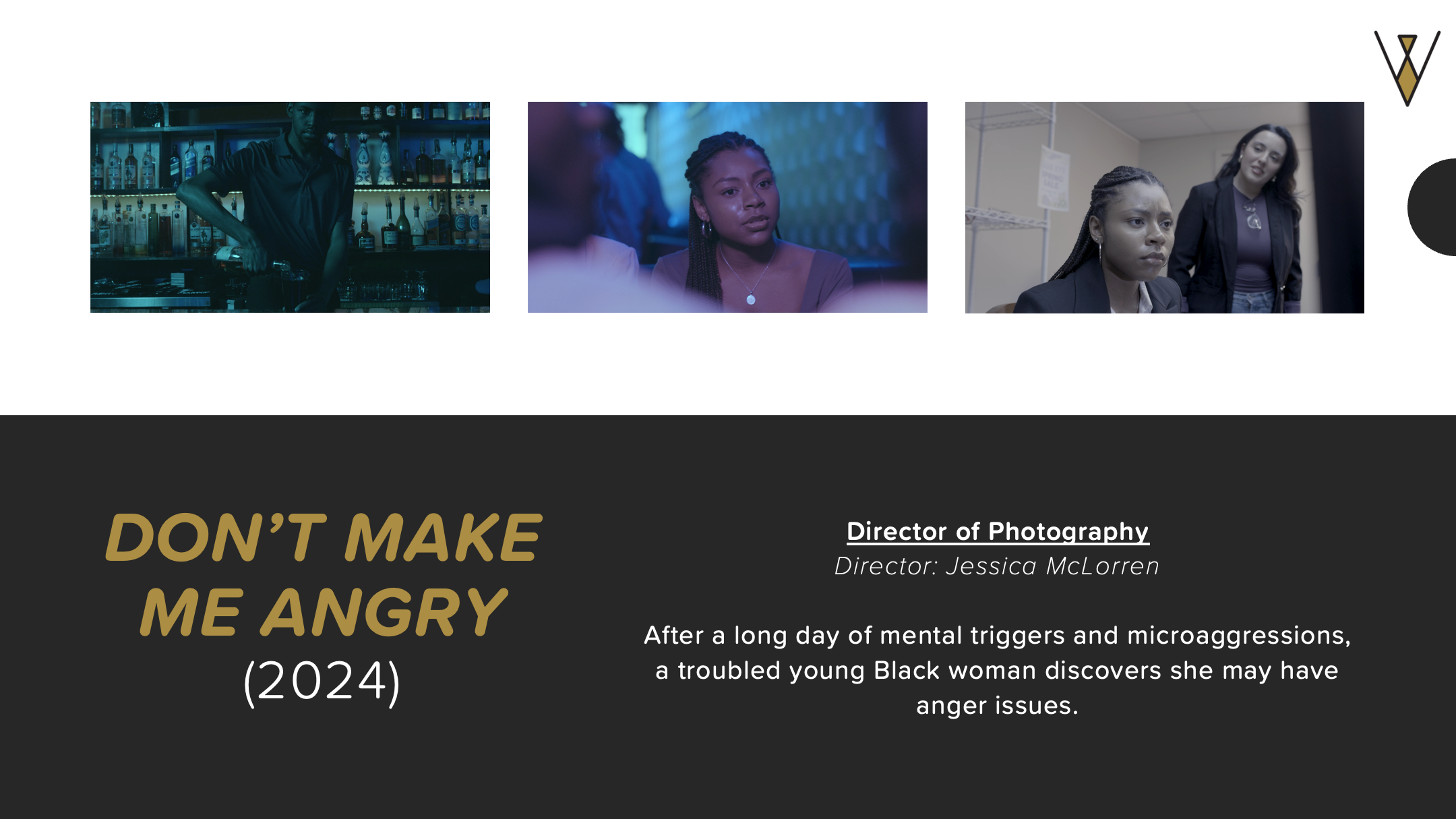 Don't Make Me Angry (2024). Director of Photography. Director: Jessica McLorren. After a long day of mental triggers and microaggressions, a troubled young Black woman discovers she may have anger issues.