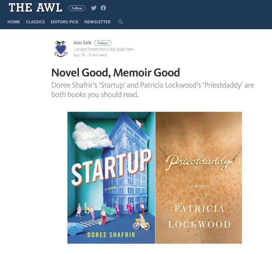 " I am not much of a novel fan, but Startup is compulsively readable. You will probably finish it in a day, because you will never find a reason to put it down. - The Awl , April 2017