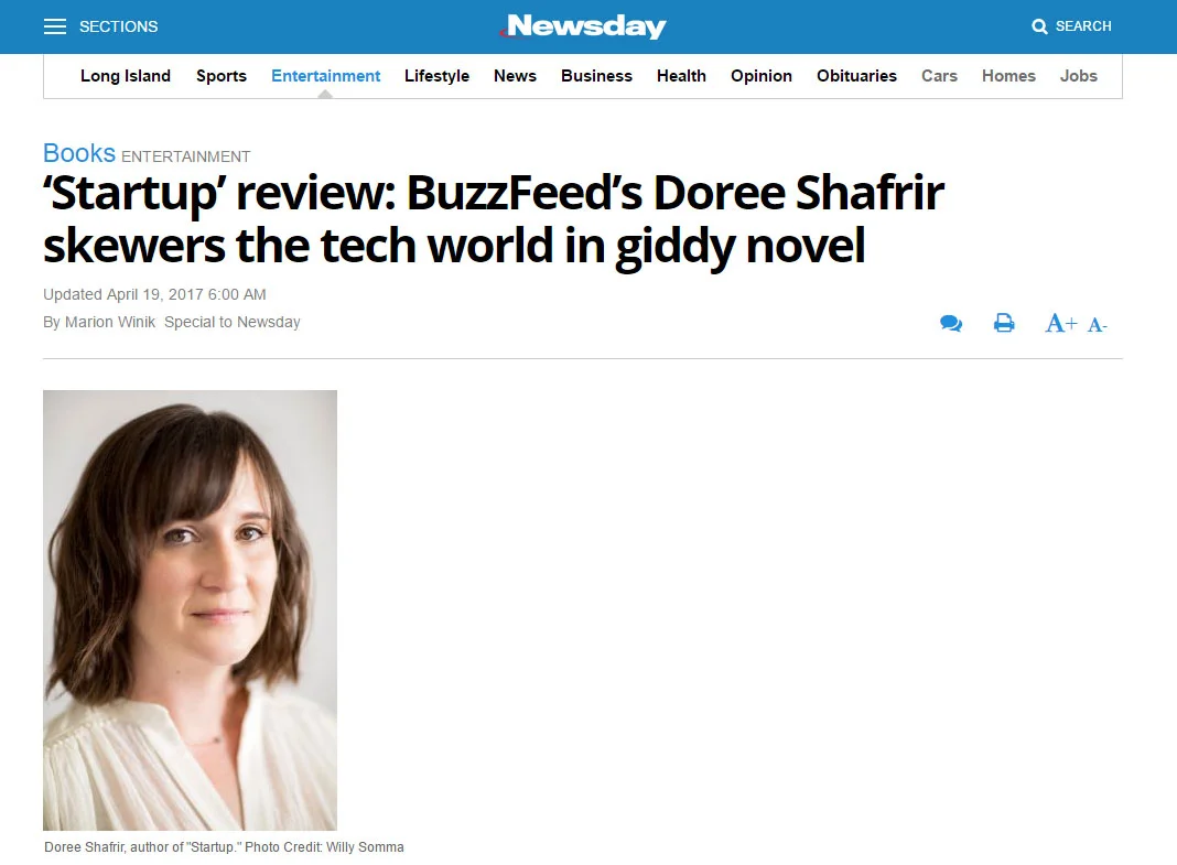 "Part of the giddy fun of “Startup,” a sendup of the tech industry by BuzzFeed culture writer Doree Shafrir, is separating the invented from the real." - Newsday , April 2017