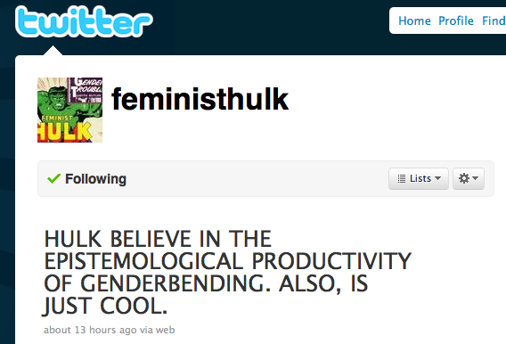 Got A Girl Crush On : @FeministHulk on Twitter
Name FEMINIST HULK
Location San Francisco
Bio HULK SAYS FUCK PATRIARCHY. HULK HERE TO SMASH GENDER BINARY.
one word: brills!
(via caroline!)