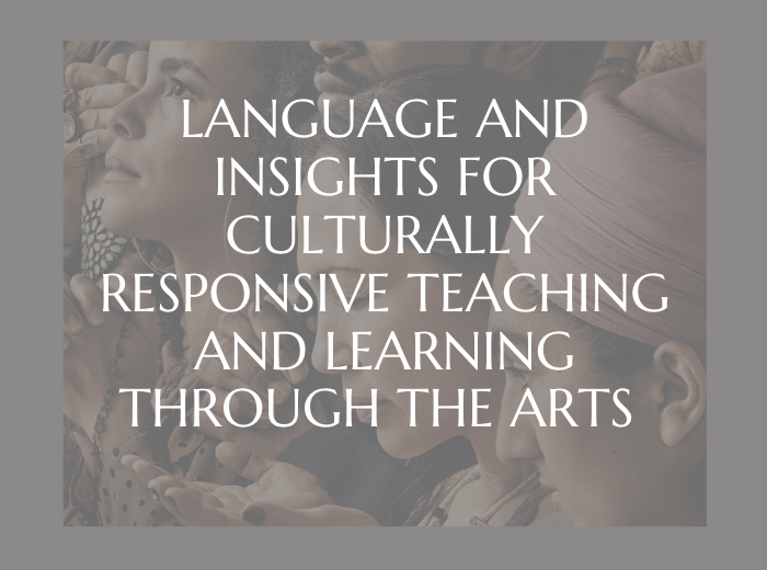 LANGUAGE AND INSIGHTS FOR CULTURALLY RESPONSIVE TEACHING AND LEARNING THROUGH THE ARTS