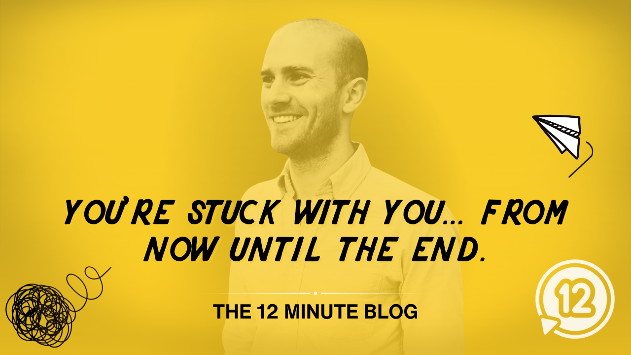 You're stuck with you... from now until the end.