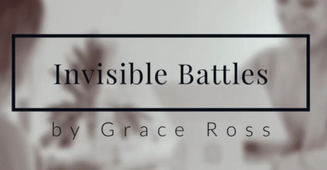 Blog Post - “Invisible Battles” by Grace Ross