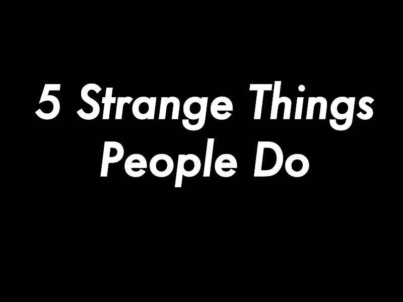 5 Strange Things People Do. 