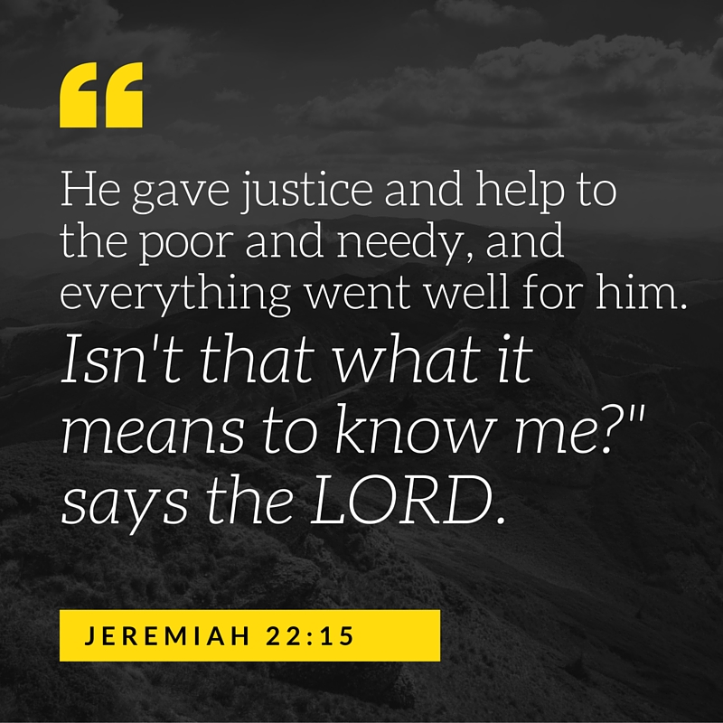 He gave justice and help to the poor and needy, and everything went well for him. Isn't that what it means to know me-- says the LORD. (1).jpg