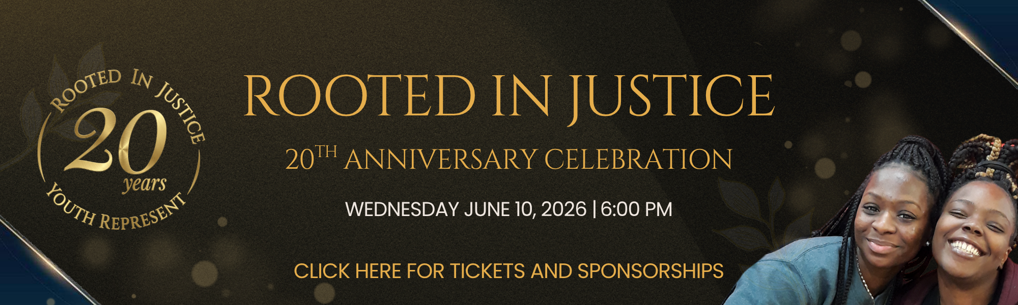 Rooted In Justice, 20th anniversary event. Wednesday June 10th, 2026. Click here for tickets and sponsorships. Image of two Black women smiling on the right side