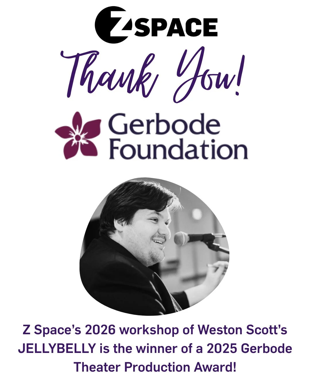 We are so honored to be one of the recipients of the prestigious Gerbode Foundation 2025 Theater Production Award alongside @westonericscott!⁠
⁠
⁠
About the Show: JELLYBELLY, a new play by Weston Scott, will receive a workshop at Z Space in August 20