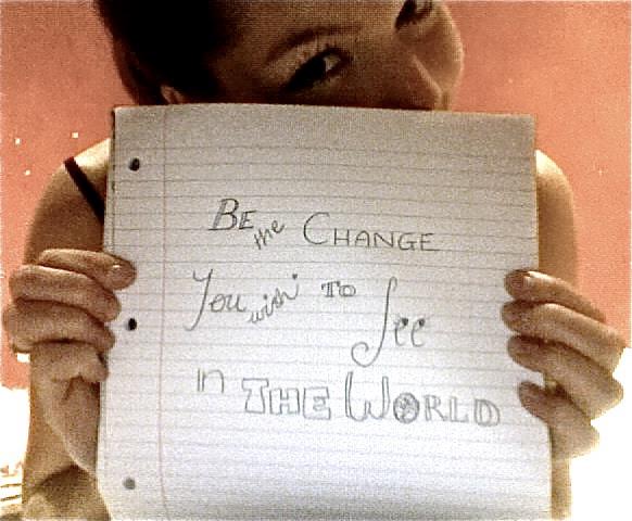 "Be the change you wish to see in the world" - Sarah