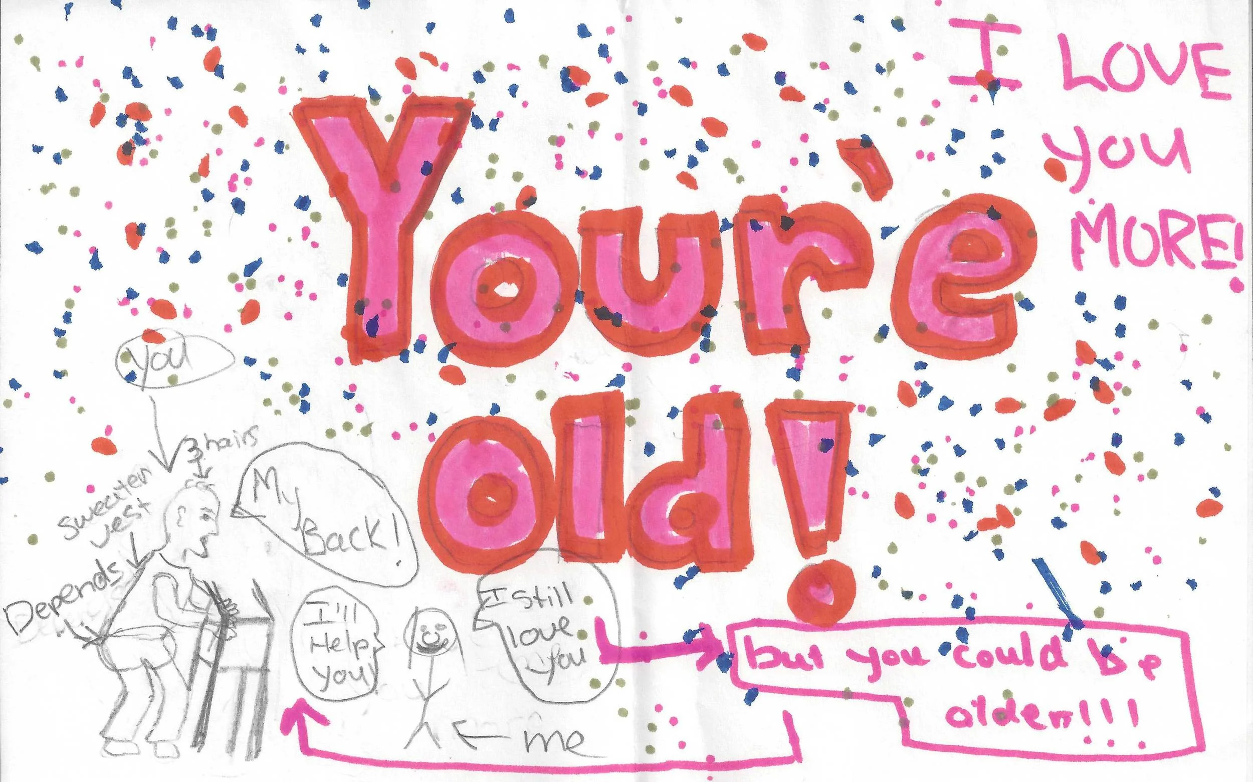 This 47th birthday card to her father is typical of Katlyn's silly yet endearing self, done when she was 15 years old. They would always debate by telling each other, "I love you more," then the other would reply, "No, I love you more." This could go on endlessly. Of course, Katlyn always had the last word as demonstrated on the card...