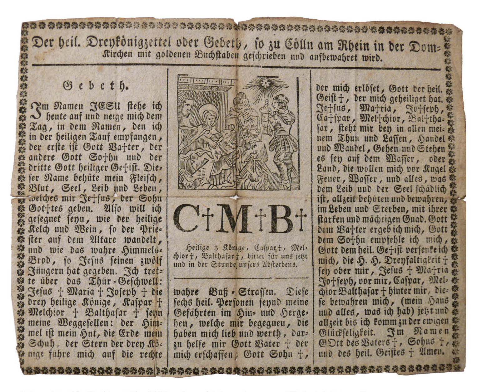 Figure 11: Drei-Königzettel (Three Kings Broadside), late 18th century. Heilman Collection of Patrick J. Donmoyer. A European broadside of the Three Kings Prayer, which was later republished in Pennsylvania, most notably, in Kutztown by Urich & Gehring ca. 1880. This prayer developed in the wake of veneration of the Three Kings following the moving of their legendary remains to the cathedral in Cologne. The prayer appeals to the Three Kings, symbolized by the initials C†M†B† for protection against natural disaster and the predations of the wicked.