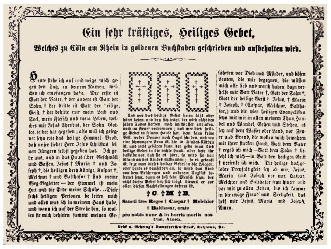 Figure 13: Ein Sehr Kräftiges Gebet (A Very Powerful Prayer) ca. 1880, printed by Urich & Gehring, Kutztown Pennsylvania German Cultural Heritage Center, Kutztown University—Don Yoder Collection. A rare Kutztown broadside blessing, attributed to the Three Kings and the cathedral dedicated to them in Cologne, Germany. The concluding words in the central column ask for assurance both now and in eternity, echoing the last lines of the Roman Catholic Hail Mary, “. . . nunc, et in hora mortis nostrae”—“Now and in the hour of our death.”