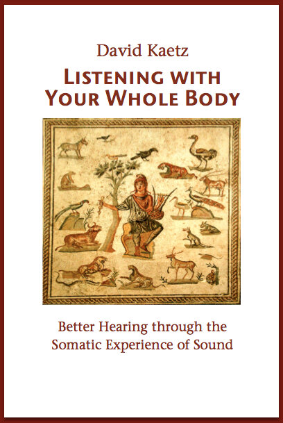 Listening With Your Whole Body Better Hearing through the Somatic Experience of Sound Developed and Taught by David Kaetz