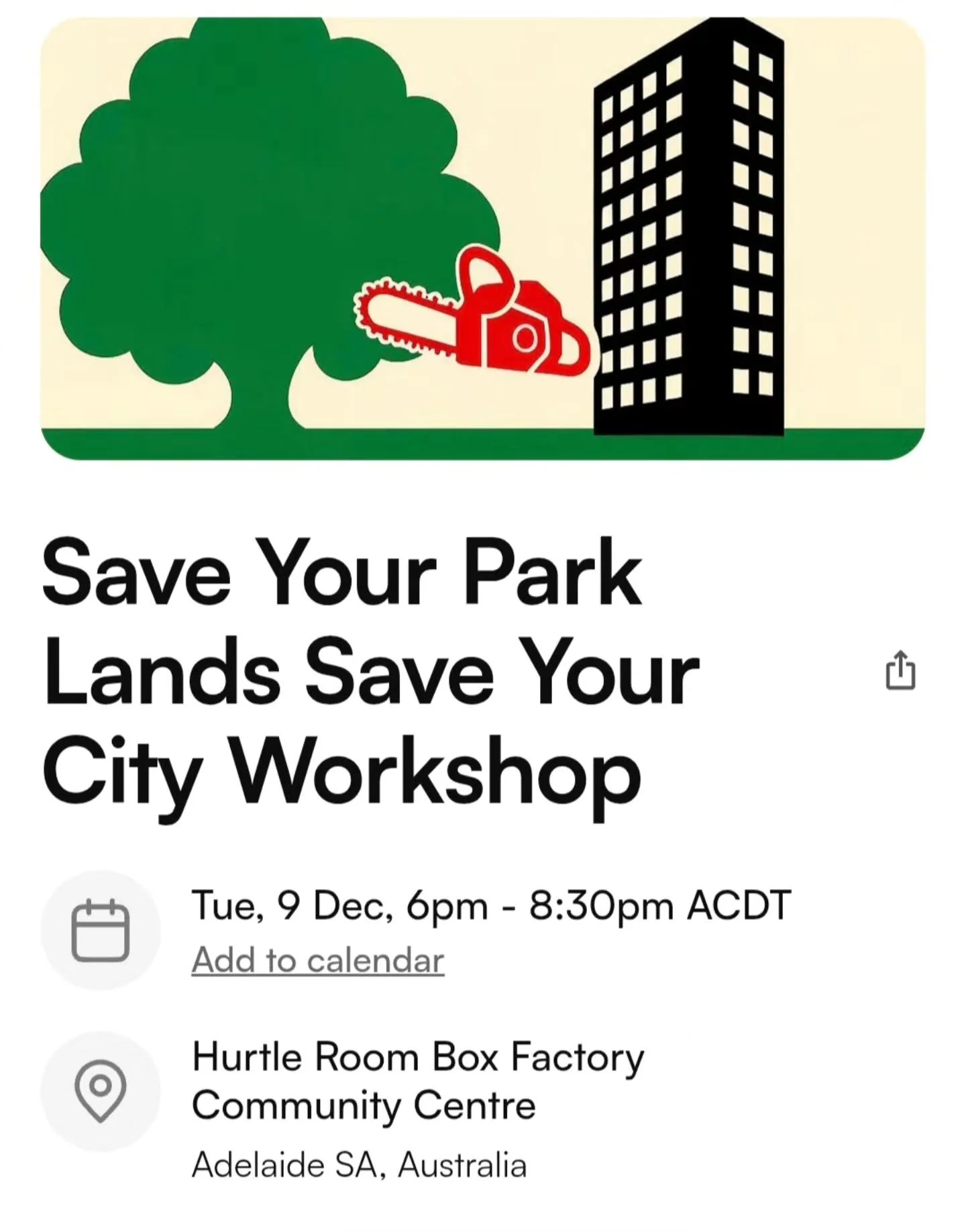 JOIN US!

&quot;Save Your Park Lands Save Your City Workshop&quot;

WHEN: Tue, 9 Dec, 6pm - 8:30pm ACDT
WHERE: Hurtle Room, Box Factory Community Centre.

The State Government has seized 10% of your Park Lands to &quot;re-develop&quot; into a commerc