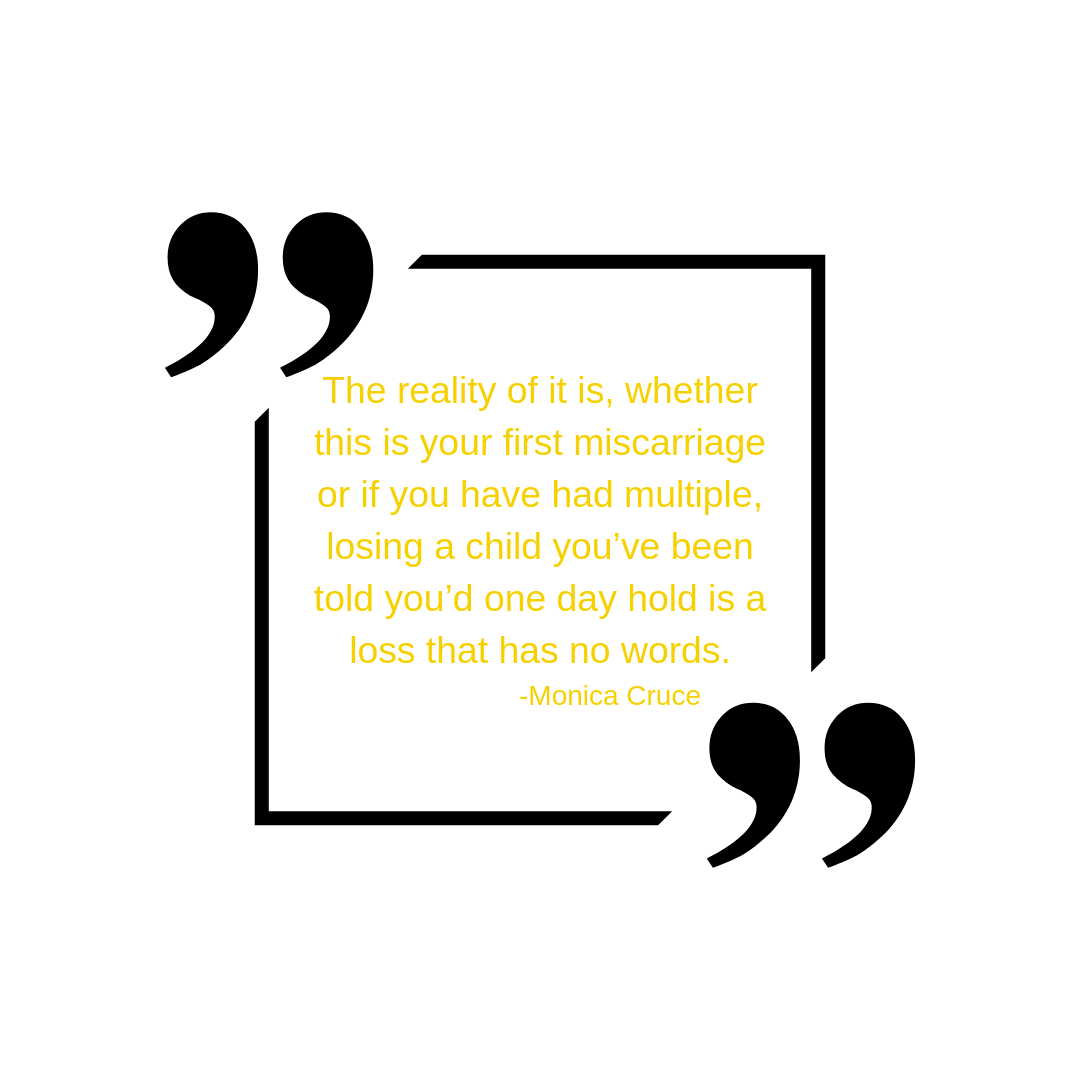 The reality of it is, whether this is your first miscarriage or if you have had multiple, losing a child you’ve been told you’d one day hold is a loss that has no words..png