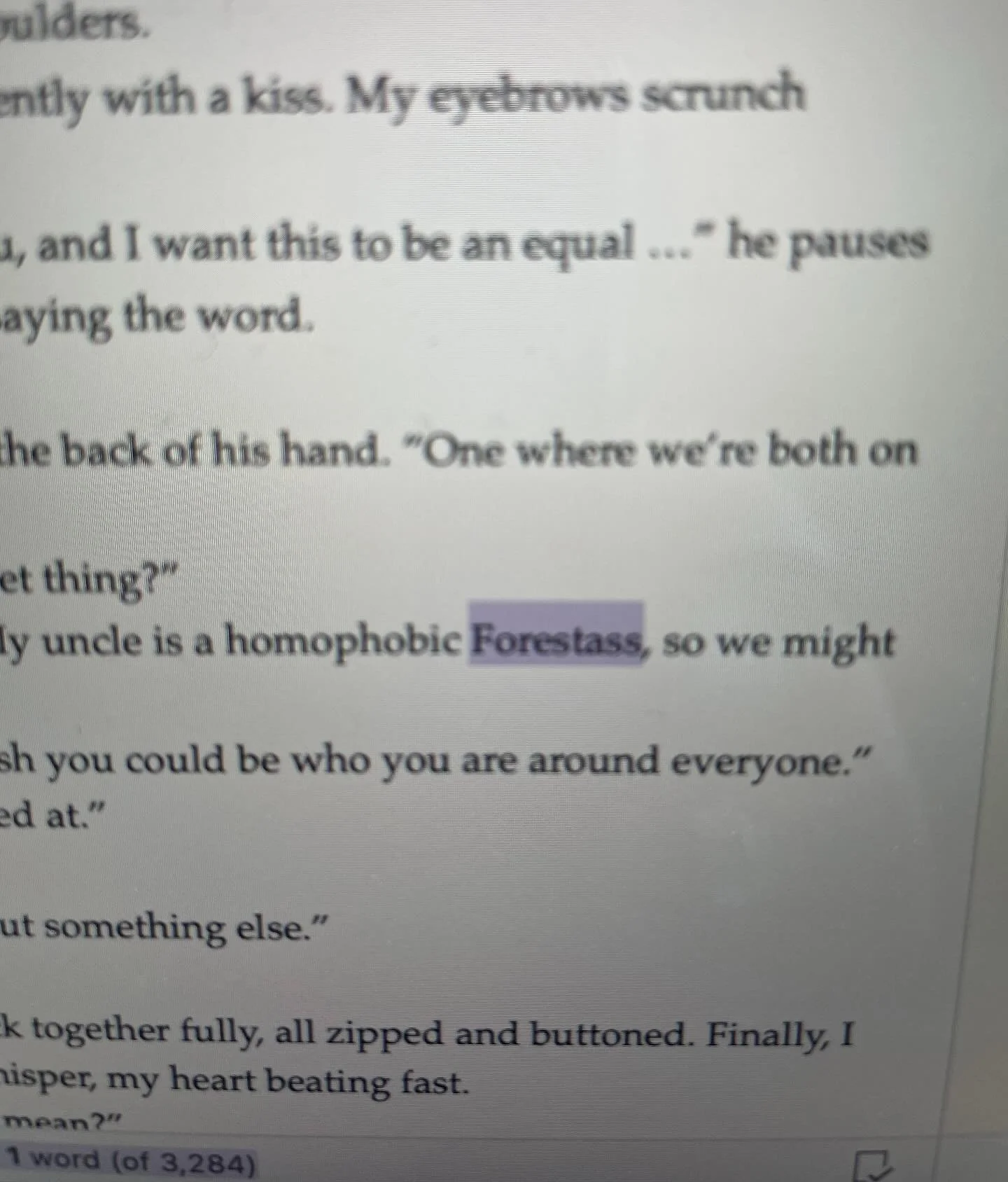 I changed a name from Jack to Forest and did a &ldquo;find and replace&rdquo; in my manuscript. I keep finding Forestet instead of jacket and now this banger: Forestass instead of &hellip; sigh