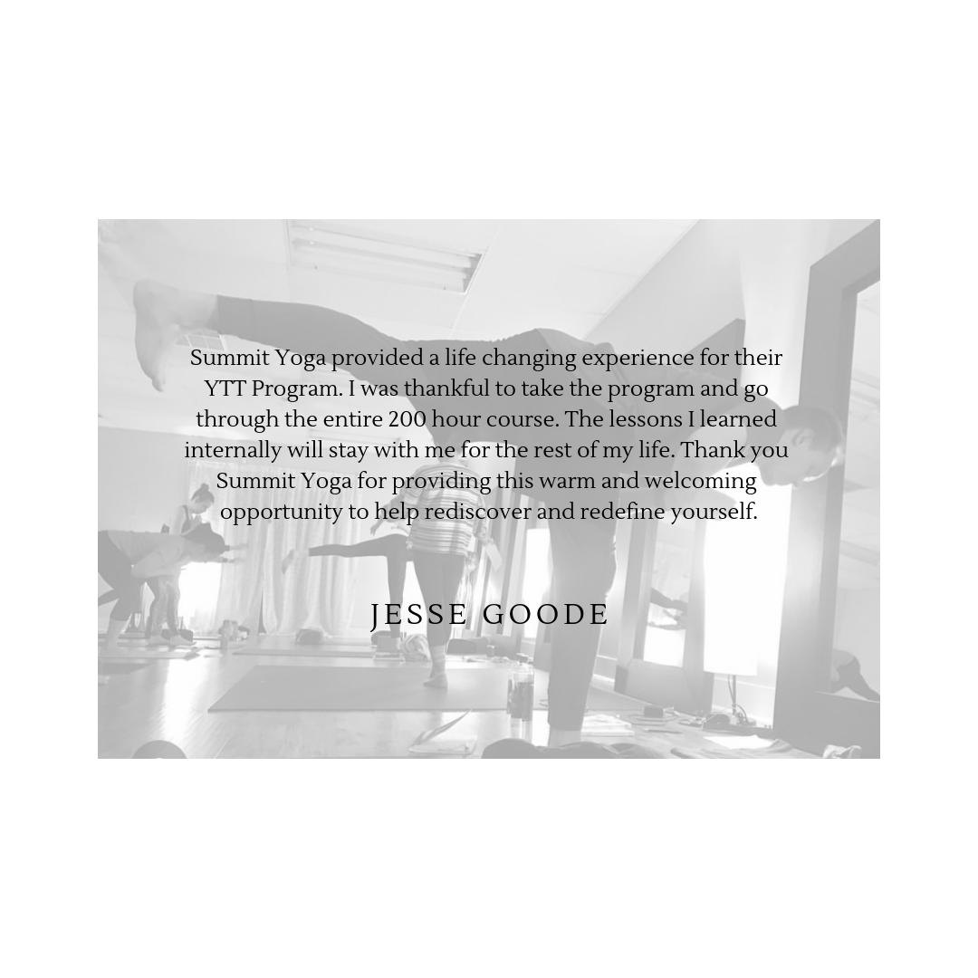 Summit Yoga provided a life changing experience for their YTT Program. I was thankful to take the program and go through the entire 200 hour course. The lessons I learned internally will stay with me for the rest of .png