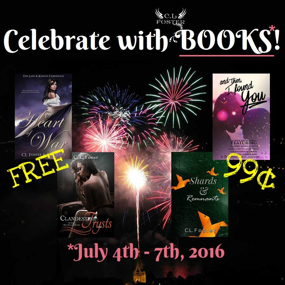 Celebrate with me! July 4th - July 7th ♥ FREE! Heart of War (historical romance): http://amzn.to/1yXUrGC Clandestine Trysts (steamy short stories): http://amzn.to/1uCoEJH 99¢! Shards & Remnants: http://www.amazon.com/dp/B01DO6QIRK And Then, I Found You: http://www.amazon.com/dp/B01BMS7WLI