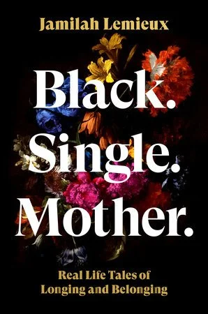 Black. Single. Mother.: Real Life Tales of Longing and Belonging - Jamilah Lemieux