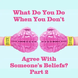What Do You Do When You Don’t Agree With Someone’s Beliefs? Part 2