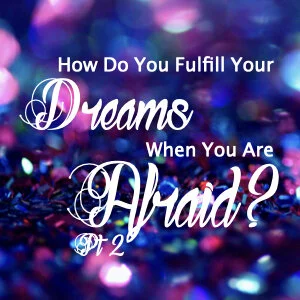 How Do You Fulfill Your Dreams When You Are Afraid? Part 2