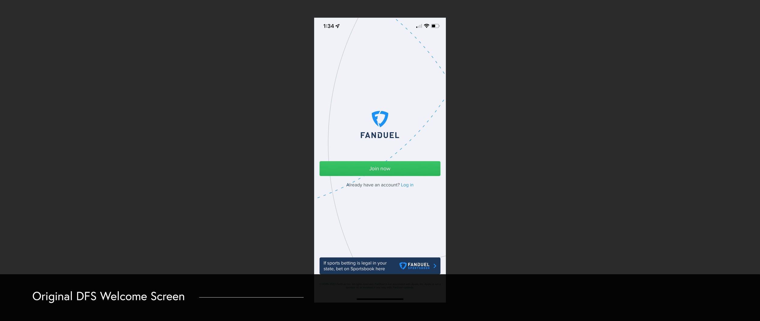  The original DFS welcome screen landed the user on one screen with very little context regarding what they could experience signing up for FanDuel. It relied heavily on outside marketing and the app store imagery/language to convey the value prop, b