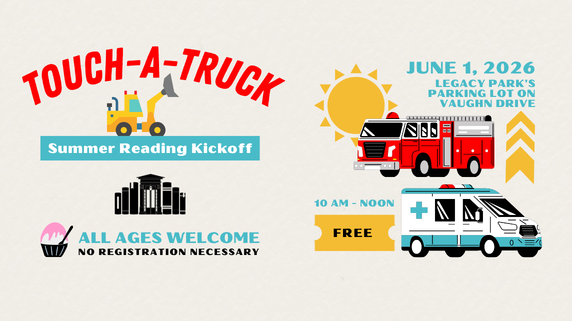 Touch-A-Truck Summer Reading Kickoff. June 1, 2026. 10 AM-Noon. Free. Legacy Park's Parking Lot on Vaughn Drive. All Ages Welcome. No Registration Necessary.