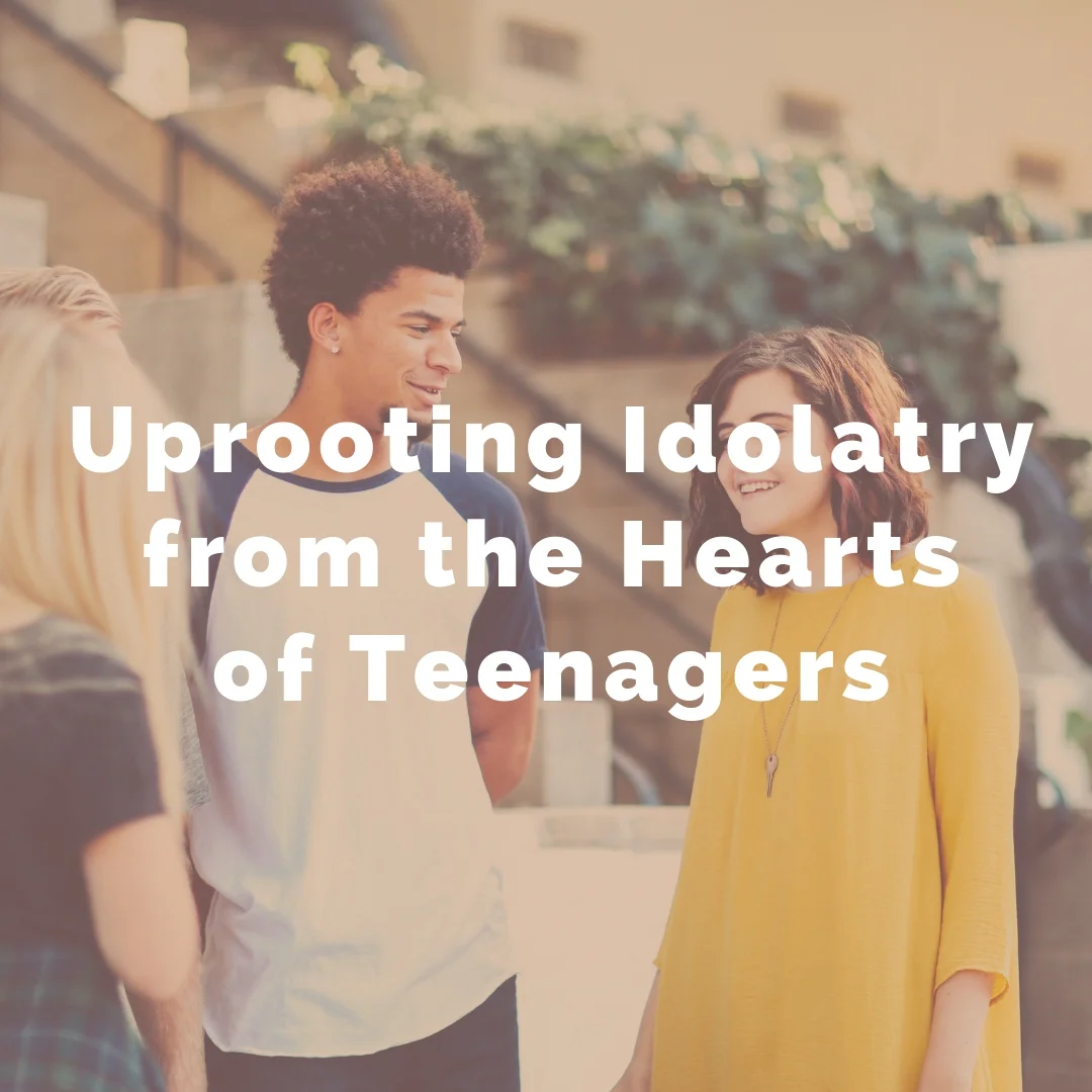 Uprooting Idolatry from the Hearts  of Teenagers