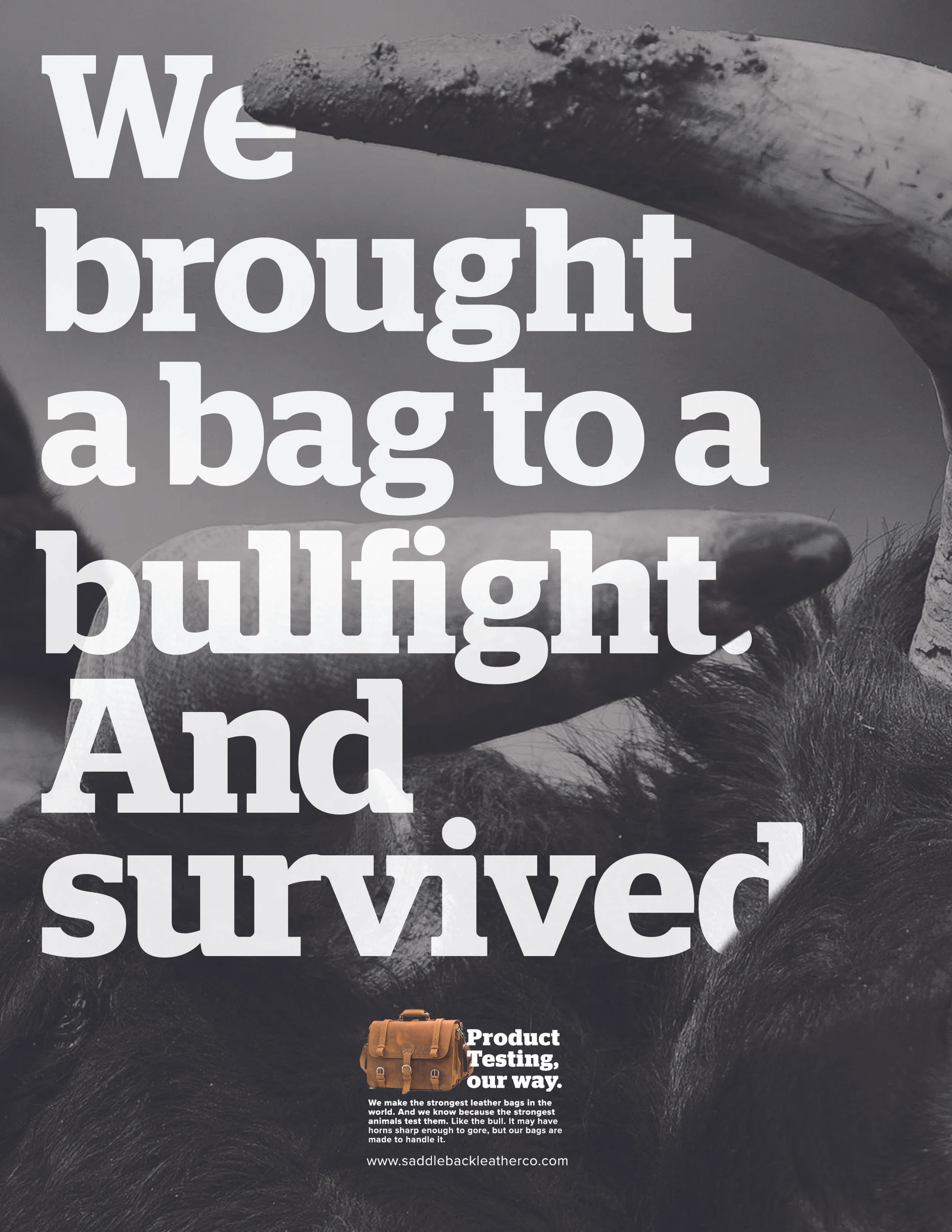 Body Copy: We make the strongest leather bags in the world. And we know because the strongest animals test them. Like the bull. It may have horns sharp enough to gore, but our bags are made to handle it.