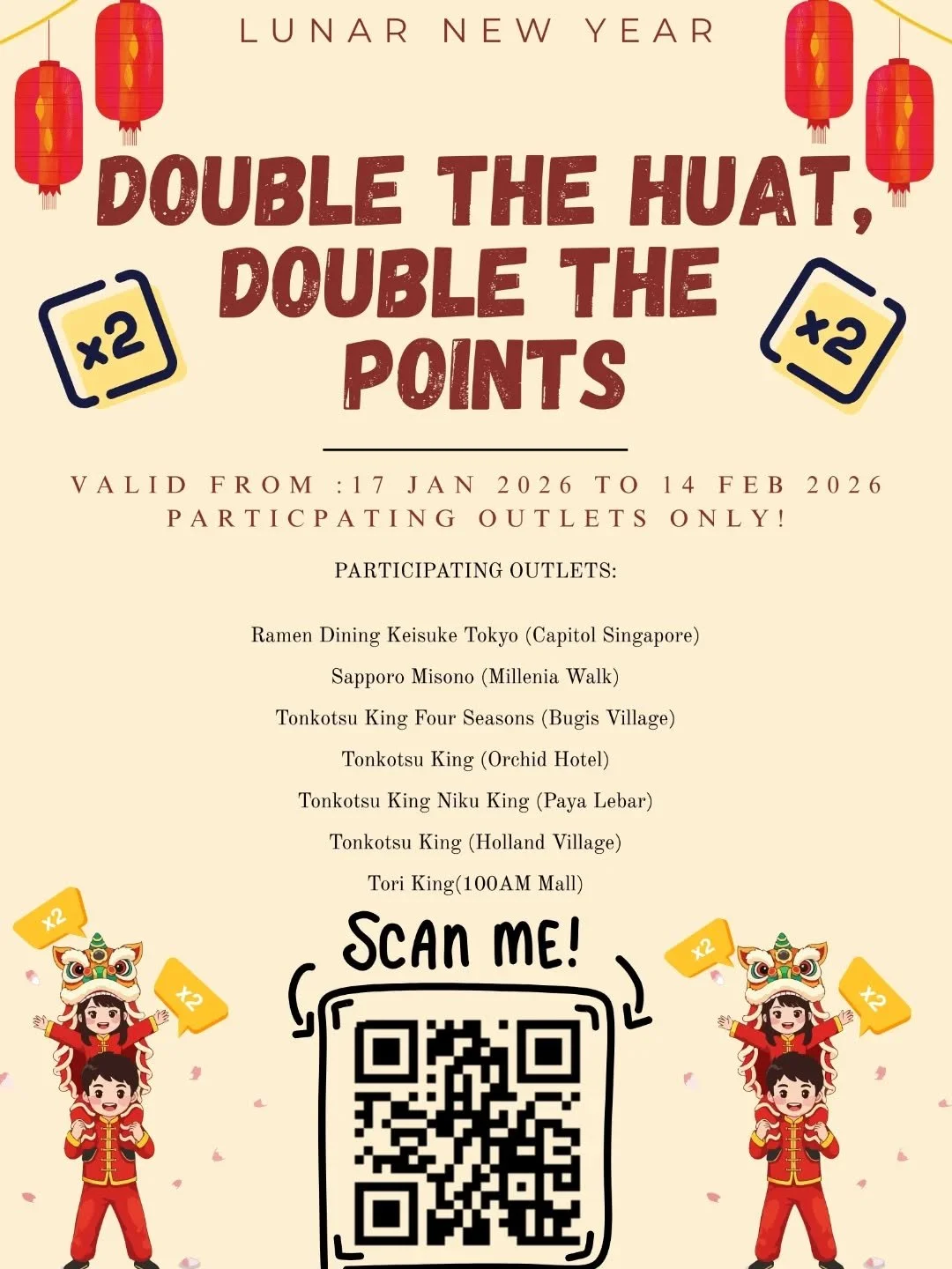 🎉 Double the Huat, Double the Points!🎉 

Earn double points at 7 outlets from Jan 17, 2026 to Feb 14, 2026. 

Show the app or provide your mobile number to earn points instantly. 

Not a member? Scan the QR code to register and start collecting poi