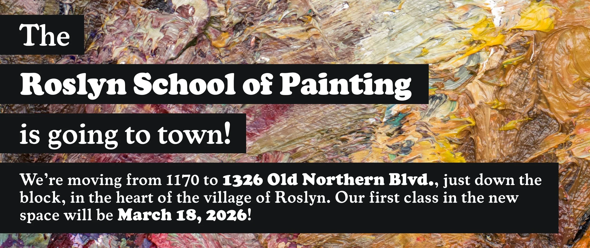 The Roslyn School of Painting is going to town! We’re moving from 1170 to 1326 Old Northern Blvd., just down the block, in the heart of the village of Roslyn. Our first class in the new space will be March 18, 2026!