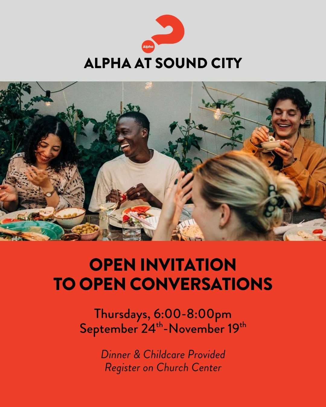 Alpha is an open, informal conversation about life, spirituality, and Jesus without pressure or judgment over a great shared meal. Invite the one you've been praying for to come to our Alpha Launch Night to experience what Alpha is all about and see 