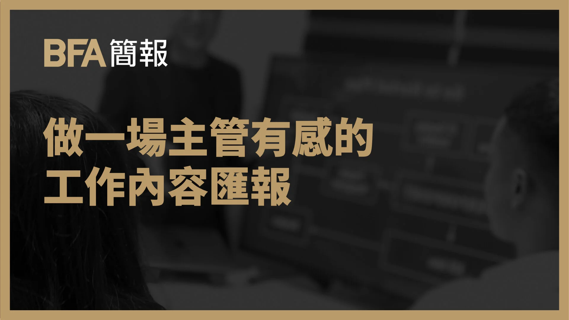 BFA 總編輯 黃孟堯 : 如何做一場主管有感的工作內容匯報