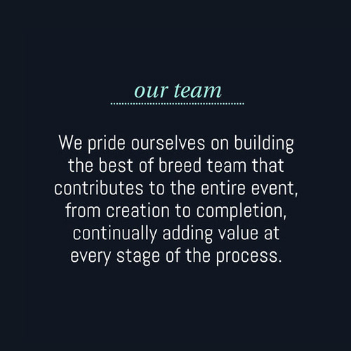 Our team: We pride ourselves on building the best of breed team that contributes to the entire event, from creation to completion, continually adding value at every stage of the process.
