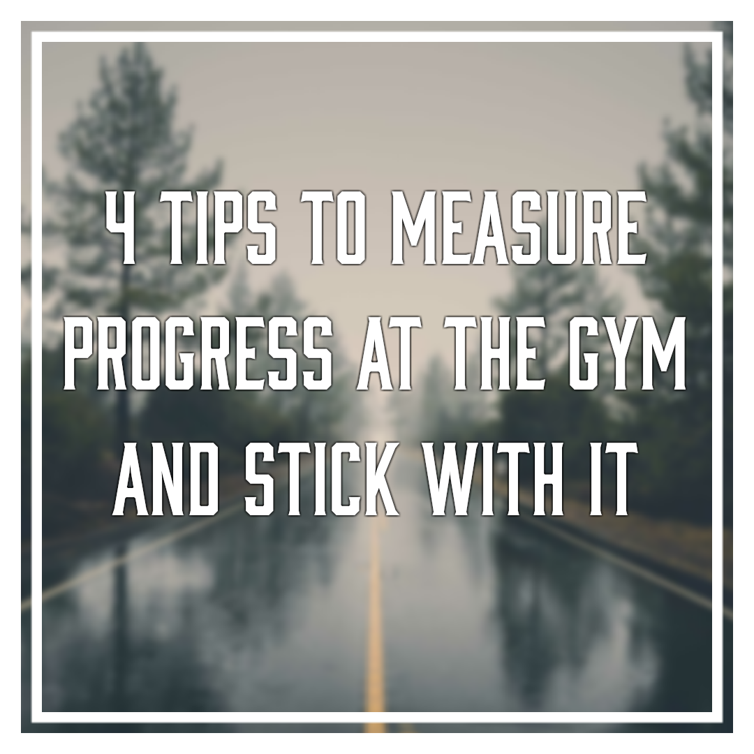 4 TIPS TO MEASURE PROGRESS AT THE GYM AND STICK WITH IT